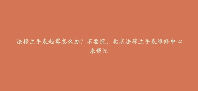 法穆兰手表起雾怎么办？不要慌，北京法穆兰手表维修中心来帮忙