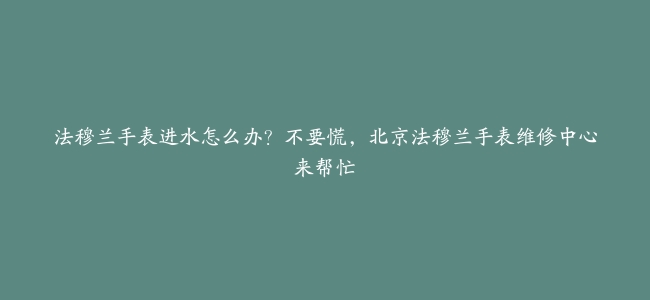 法穆兰手表进水怎么办？不要慌，北京法穆兰手表维修中心来帮忙