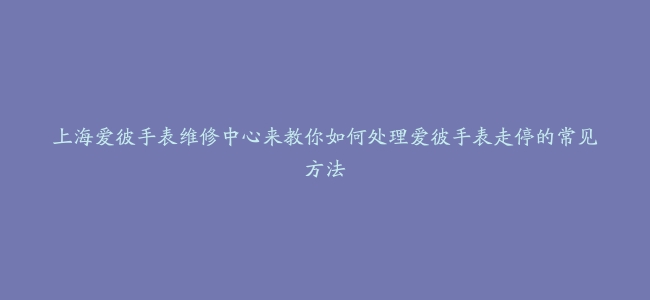 上海爱彼手表维修中心来教你如何处理爱彼手表走停的常见方法