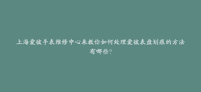 上海爱彼手表维修中心来教你如何处理爱彼表盘划痕的方法有哪些？
