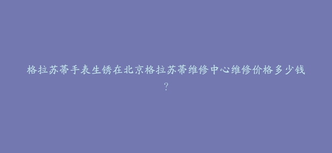 格拉苏蒂手表生锈在北京格拉苏蒂维修中心维修价格多少钱？