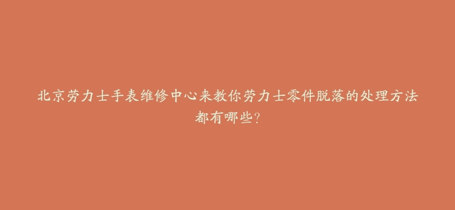北京劳力士手表维修中心来教你劳力士零件脱落的处理方法都有哪些？