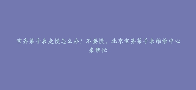 宝齐莱手表走慢怎么办？不要慌，北京宝齐莱手表维修中心来帮忙