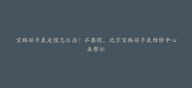 宝格丽手表走慢怎么办？不要慌，北京宝格丽手表维修中心来帮忙