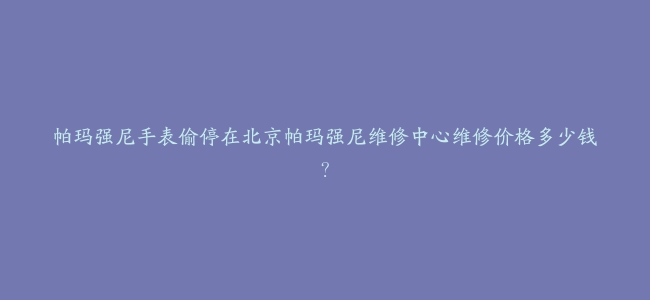 帕玛强尼手表偷停在北京帕玛强尼维修中心维修价格多少钱？