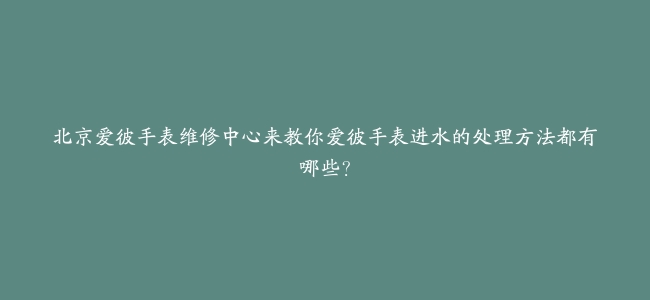 北京爱彼手表维修中心来教你爱彼手表进水的处理方法都有哪些？