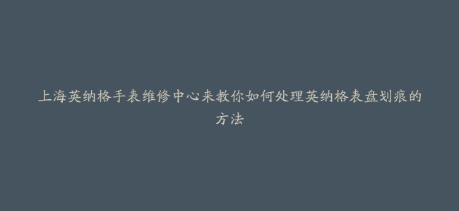 上海英纳格手表维修中心来教你如何处理英纳格表盘划痕的方法