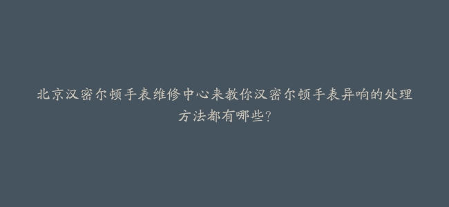 北京汉密尔顿手表维修中心来教你汉密尔顿手表异响的处理方法都有哪些？