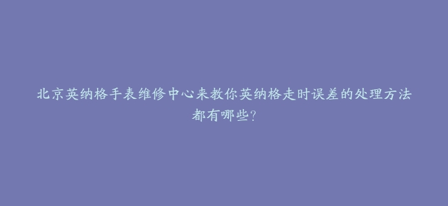 北京英纳格手表维修中心来教你英纳格走时误差的处理方法都有哪些？