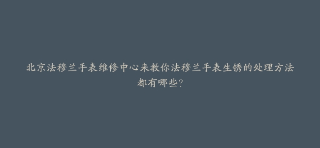 北京法穆兰手表维修中心来教你法穆兰手表生锈的处理方法都有哪些？