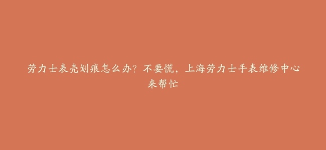 劳力士表壳划痕怎么办？不要慌，上海劳力士手表维修中心来帮忙