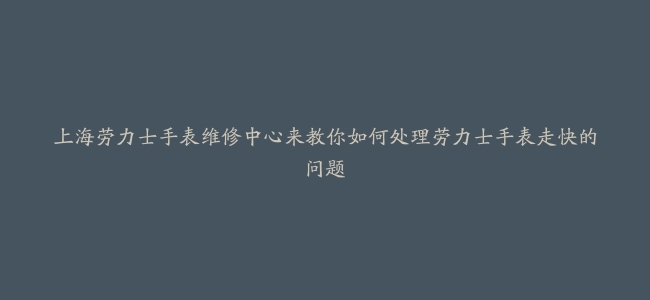 上海劳力士手表维修中心来教你如何处理劳力士手表走快的问题