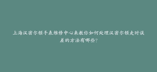 上海汉密尔顿手表维修中心来教你如何处理汉密尔顿走时误差的方法有哪些？