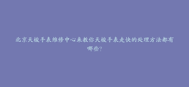 北京天梭手表维修中心来教你天梭手表走快的处理方法都有哪些？