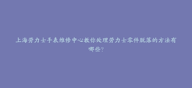 上海劳力士手表维修中心教你处理劳力士零件脱落的方法有哪些？