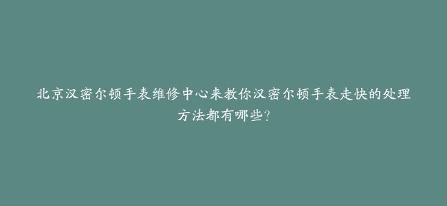 北京汉密尔顿手表维修中心来教你汉密尔顿手表走快的处理方法都有哪些？