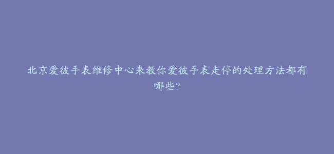 北京爱彼手表维修中心来教你爱彼手表走停的处理方法都有哪些？