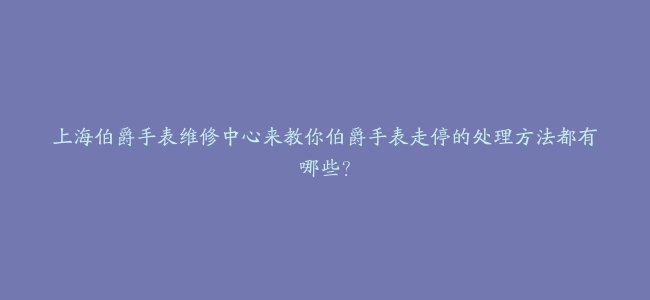 上海伯爵手表维修中心来教你伯爵手表走停的处理方法都有哪些？