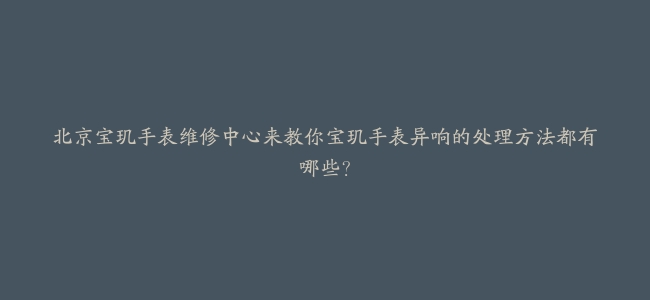 北京宝玑手表维修中心来教你宝玑手表异响的处理方法都有哪些？