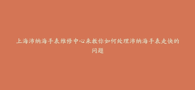 上海沛纳海手表维修中心来教你如何处理沛纳海手表走快的问题