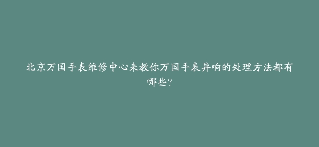 北京万国手表维修中心来教你万国手表异响的处理方法都有哪些？