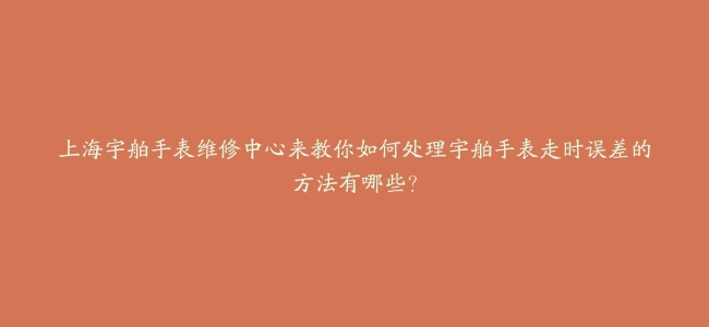 上海宇舶手表维修中心来教你如何处理宇舶手表走时误差的方法有哪些？