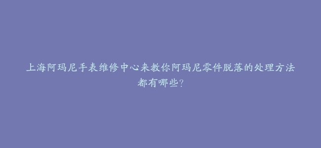 上海阿玛尼手表维修中心来教你阿玛尼零件脱落的处理方法都有哪些？