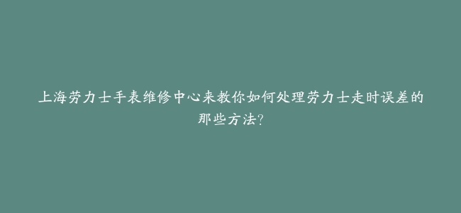 上海劳力士手表维修中心来教你如何处理劳力士走时误差的那些方法？