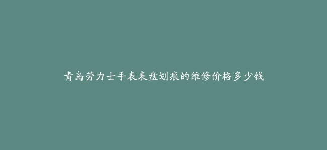 青岛劳力士手表表盘划痕的维修价格多少钱