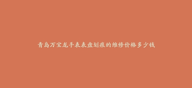 青岛万宝龙手表表盘划痕的维修价格多少钱