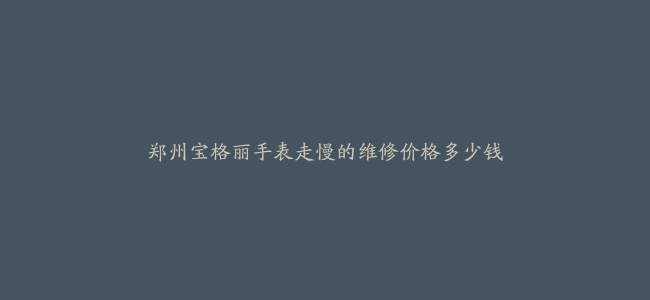 郑州宝格丽手表走慢的维修价格多少钱