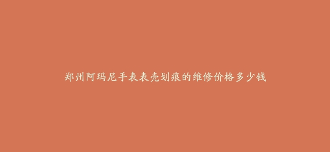 郑州阿玛尼手表表壳划痕的维修价格多少钱