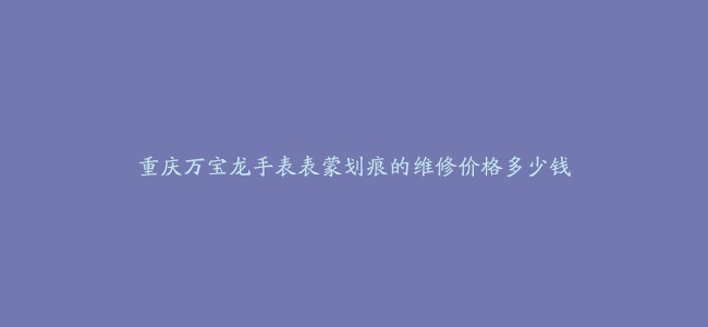 重庆万宝龙手表表蒙划痕的维修价格多少钱