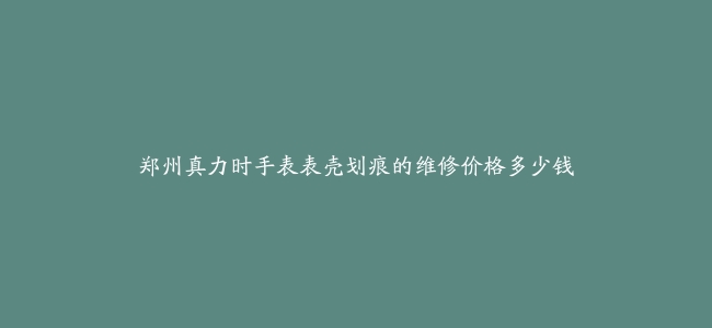 郑州真力时手表表壳划痕的维修价格多少钱