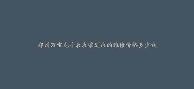 郑州万宝龙手表表蒙划痕的维修价格多少钱