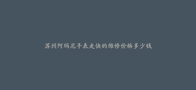 苏州阿玛尼手表走快的维修价格多少钱