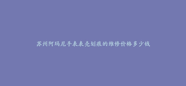 苏州阿玛尼手表表壳划痕的维修价格多少钱