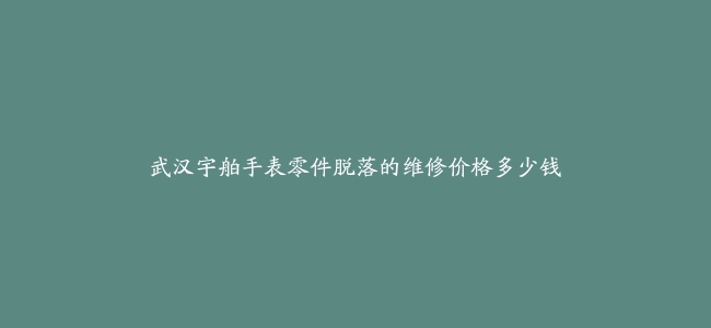 武汉宇舶手表零件脱落的维修价格多少钱