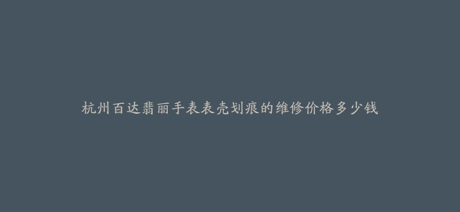 杭州百达翡丽手表表壳划痕的维修价格多少钱