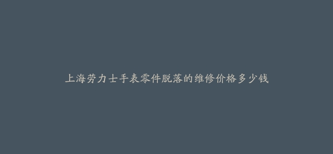 上海劳力士手表零件脱落的维修价格多少钱