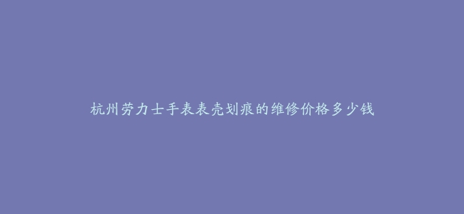 杭州劳力士手表表壳划痕的维修价格多少钱