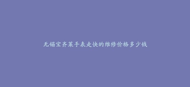 无锡宝齐莱手表走快的维修价格多少钱
