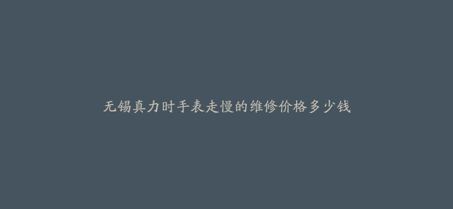 无锡真力时手表走慢的维修价格多少钱