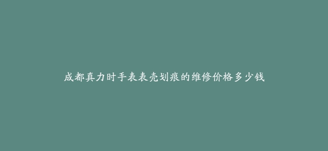 成都真力时手表表壳划痕的维修价格多少钱