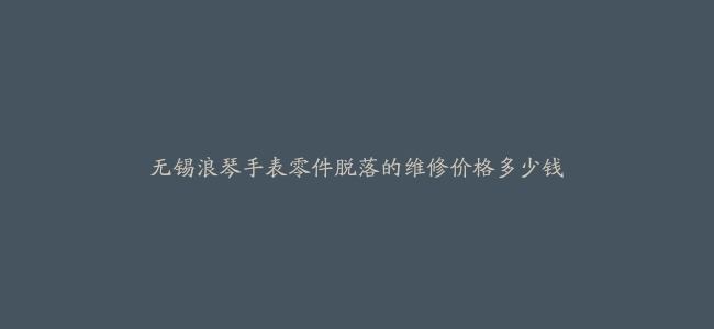 无锡浪琴手表零件脱落的维修价格多少钱
