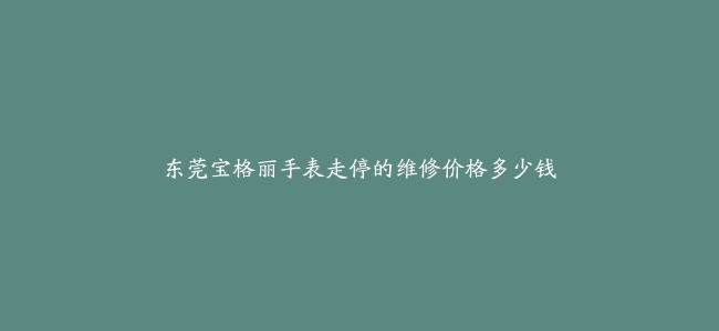 东莞宝格丽手表走停的维修价格多少钱