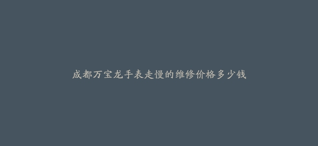 成都万宝龙手表走慢的维修价格多少钱