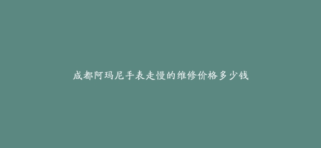 成都阿玛尼手表走慢的维修价格多少钱