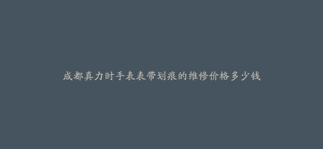 成都真力时手表表带划痕的维修价格多少钱