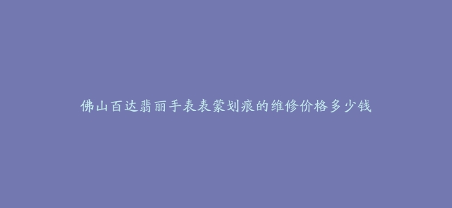 佛山百达翡丽手表表蒙划痕的维修价格多少钱